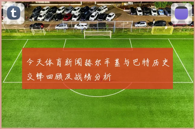 今天体育新闻赫尔辛基与巴特历史交锋回顾及战绩分析