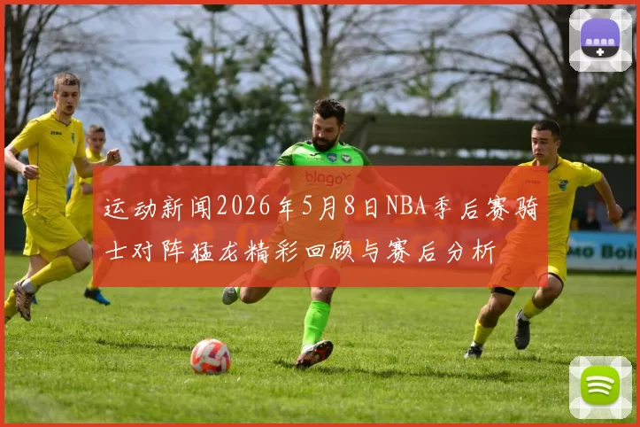 运动新闻2026年5月8日NBA季后赛骑士对阵猛龙精彩回顾与赛后分析