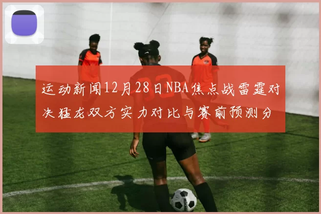 运动新闻12月28日NBA焦点战雷霆对决猛龙双方实力对比与赛前预测分析