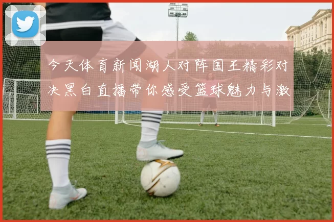 今天体育新闻湖人对阵国王精彩对决黑白直播带你感受篮球魅力与激情