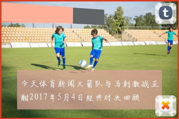 今天体育新闻火箭队与马刺激战正酣2017年5月4日经典对决回顾