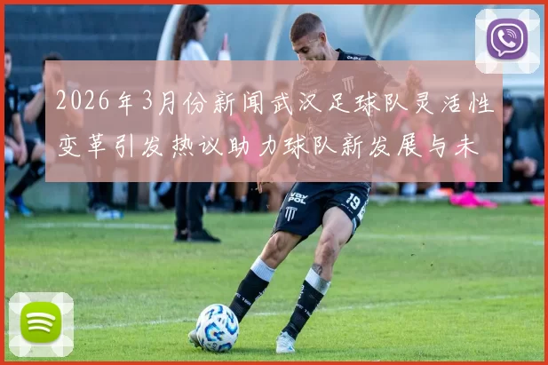 2026年3月份新闻武汉足球队灵活性变革引发热议助力球队新发展与未来展望