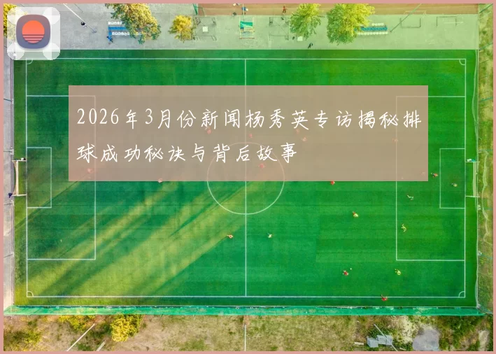 2026年3月份新闻杨秀英专访揭秘排球成功秘诀与背后故事