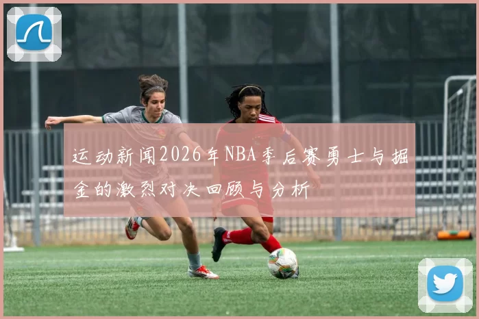 运动新闻2026年NBA季后赛勇士与掘金的激烈对决回顾与分析